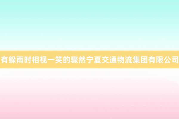 有躲雨时相视一笑的骤然宁夏交通物流集团有限公司